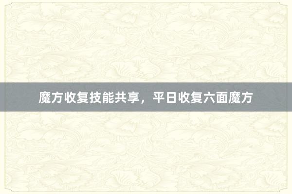 魔方收复技能共享，平日收复六面魔方