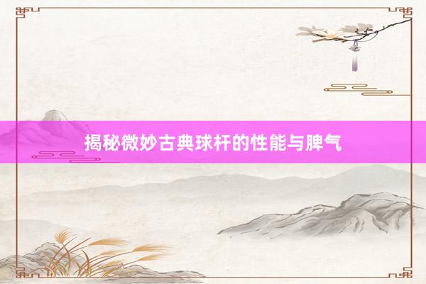 揭秘微妙古典球杆的性能与脾气