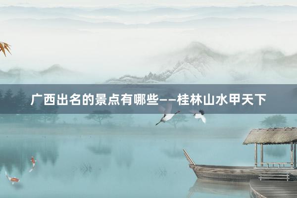 广西出名的景点有哪些——桂林山水甲天下