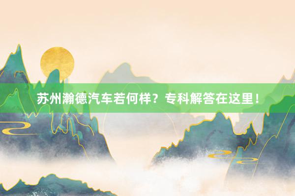 苏州瀚德汽车若何样？专科解答在这里！