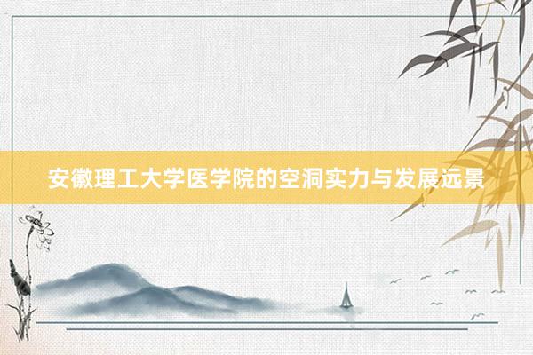 安徽理工大学医学院的空洞实力与发展远景