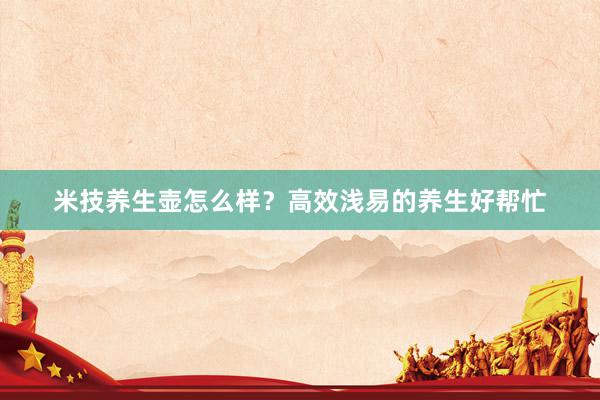 米技养生壶怎么样？高效浅易的养生好帮忙