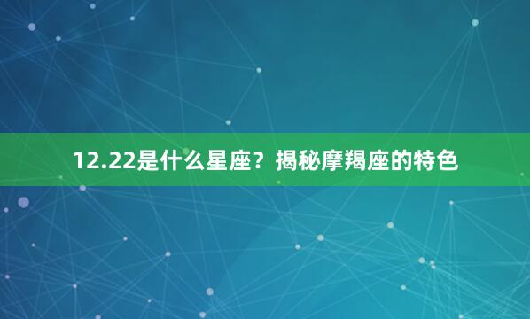 12.22是什么星座？揭秘摩羯座的特色