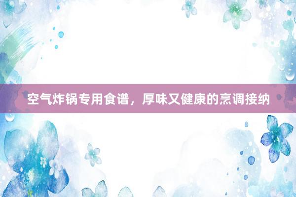 空气炸锅专用食谱，厚味又健康的烹调接纳