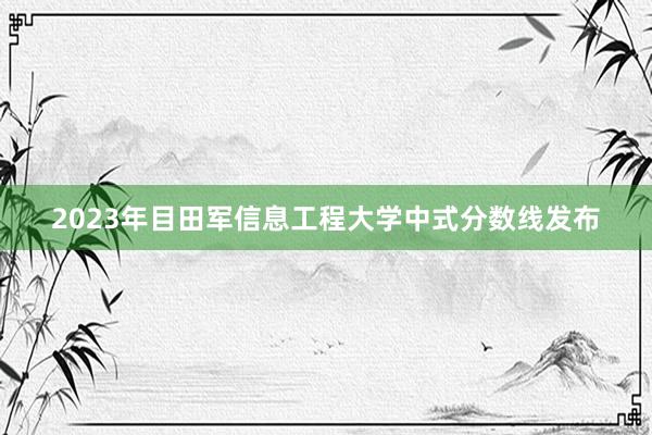 2023年目田军信息工程大学中式分数线发布